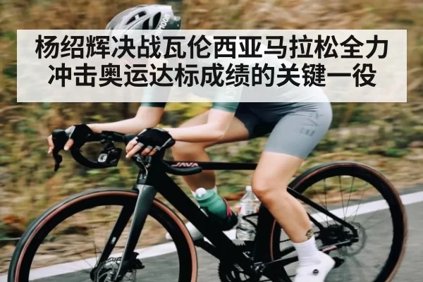 杨绍辉决战瓦伦西亚马拉松全力冲击奥运达标成绩的关键一役
