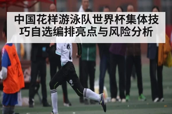 中国花样游泳队世界杯集体技巧自选编排亮点与风险分析