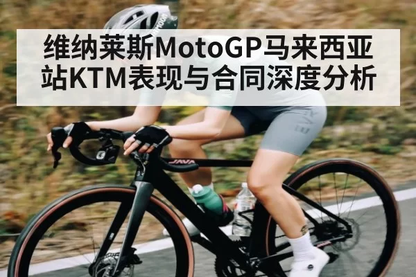 维纳莱斯MotoGP马来西亚站KTM表现与合同深度分析