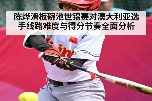 陈烨滑板碗池世锦赛对澳大利亚选手线路难度与得分节奏全面分析